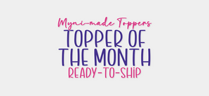 Topper of the Month RTS (Ready to Ship)